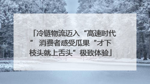 冷链物流迈入“高速时代” 消费者感受瓜果“才下枝头就上舌头”极致体验