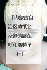 内蒙古自治区剪纸名家邀请展在呼和浩特举行
