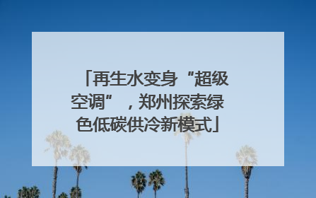再生水变身“超级空调”，郑州探索绿色低碳供冷新模式