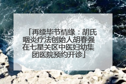 再续毕节情缘：胡氏咽炎疗法创始人胡春强在七星关区中医妇幼集团医院预约开诊