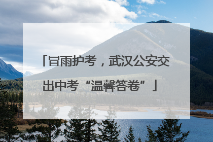 冒雨护考，武汉公安交出中考“温馨答卷”