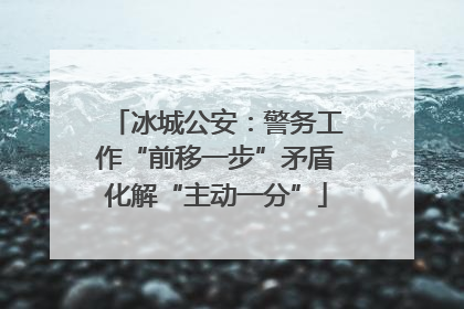 冰城公安：警务工作“前移一步”矛盾化解“主动一分”