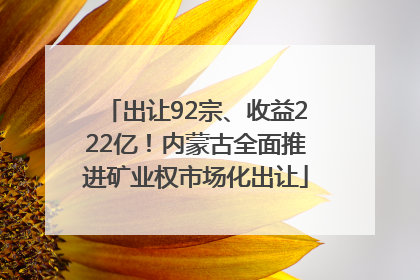 出让92宗、收益222亿！内蒙古全面推进矿业权市场化出让