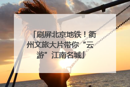 刷屏北京地铁！衢州文旅大片带你“云游”江南名城
