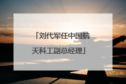 刘代军任中国航天科工副总经理