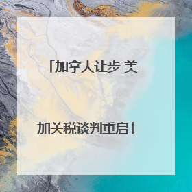 加拿大让步 美加关税谈判重启