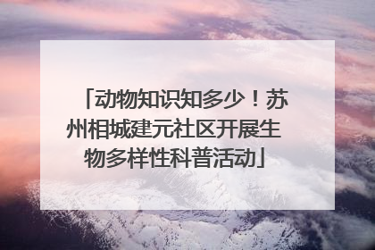 动物知识知多少！苏州相城建元社区开展生物多样性科普活动