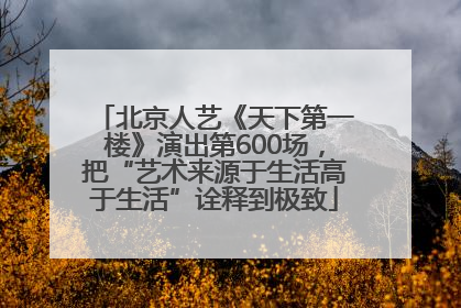 北京人艺《天下第一楼》演出第600场，把“艺术来源于生活高于生活”诠释到极致