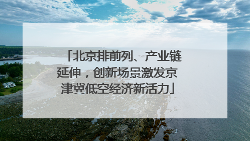 北京排前列、产业链延伸，创新场景激发京津冀低空经济新活力