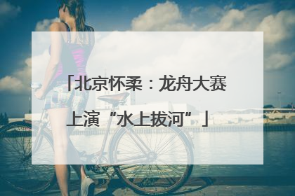 北京怀柔：龙舟大赛上演“水上拔河”
