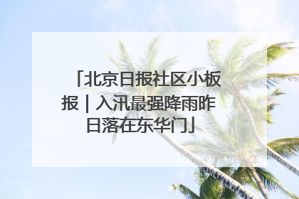 北京日报社区小板报｜入汛最强降雨昨日落在东华门