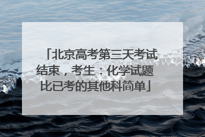 北京高考第三天考试结束，考生：化学试题比已考的其他科简单