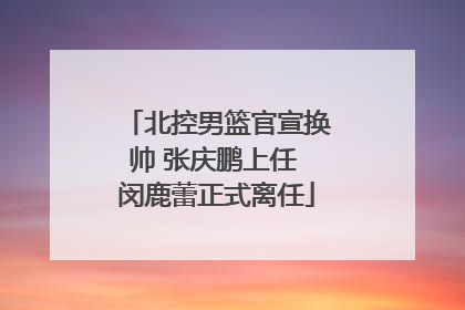 北控男篮官宣换帅 张庆鹏上任 闵鹿蕾正式离任