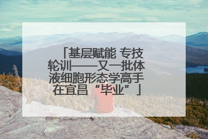 基层赋能 专技轮训——又一批体液细胞形态学高手在宜昌“毕业”
