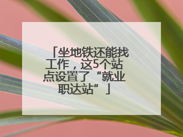 坐地铁还能找工作，这5个站点设置了“就业职达站”