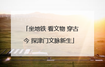坐地铁 看文物 穿古今 探津门文脉新生