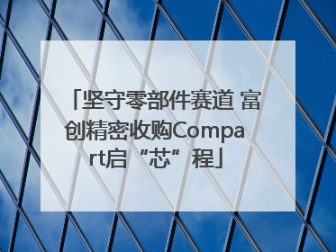 坚守零部件赛道 富创精密收购Compart启“芯”程