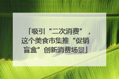 吸引“二次消费”，这个美食市集推“促销盲盒”创新消费场景