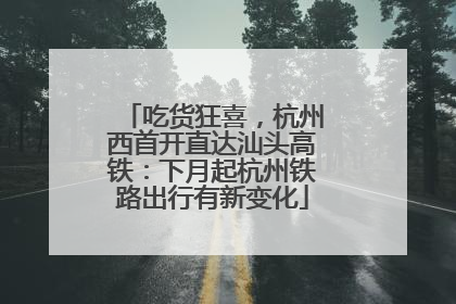 吃货狂喜，杭州西首开直达汕头高铁：下月起杭州铁路出行有新变化