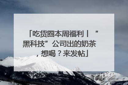 吃货圈本周福利丨“黑科技”公司出的奶茶，想喝？来发帖