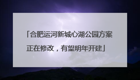 合肥运河新城心湖公园方案正在修改，有望明年开建