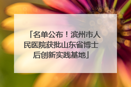 名单公布！滨州市人民医院获批山东省博士后创新实践基地
