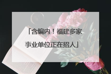 含编内！福建多家事业单位正在招人