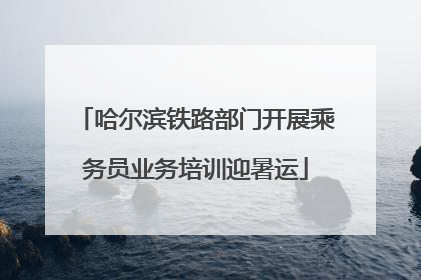 哈尔滨铁路部门开展乘务员业务培训迎暑运