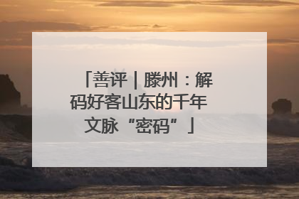 善评｜滕州：解码好客山东的千年文脉“密码”