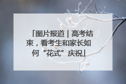 图片报道｜高考结束，看考生和家长如何“花式”庆祝