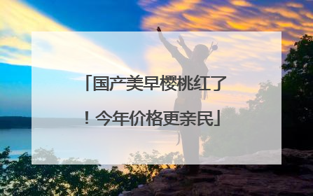 国产美早樱桃红了！今年价格更亲民