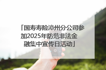 国寿寿险漳州分公司参加2025年防范非法金融集中宣传日活动