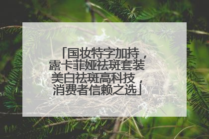 国妆特字加持，露卡菲娅祛斑套装美白祛斑高科技，消费者信赖之选