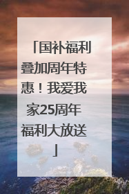 国补福利叠加周年特惠！我爱我家25周年福利大放送