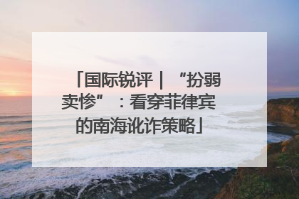 国际锐评｜“扮弱卖惨”：看穿菲律宾的南海讹诈策略