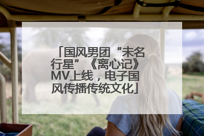 国风男团“未名行星”《离心记》MV上线，电子国风传播传统文化
