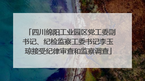 四川绵阳工业园区党工委副书记、纪检监察工委书记李玉琼接受纪律审查和监察调查