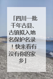 四川一批千年古县、古镇拟入地名保护名录！快来看有没有你的家乡