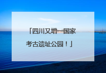 四川又增一国家考古遗址公园！