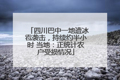 四川巴中一地遭冰雹袭击，持续约半小时 当地：正统计农户受损情况
