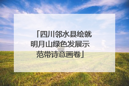 四川邻水县绘就明月山绿色发展示范带诗意画卷