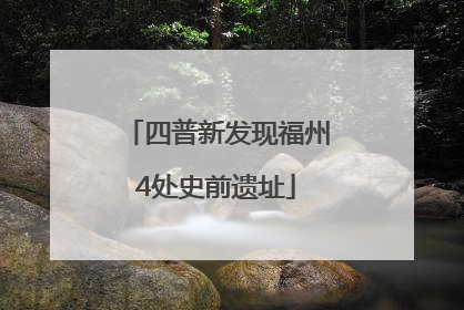 四普新发现福州4处史前遗址