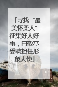 寻找“最美怀柔人”征集好人好事，白敬亭受聘担任形象大使
