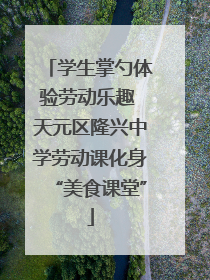 学生掌勺体验劳动乐趣 天元区隆兴中学劳动课化身“美食课堂”