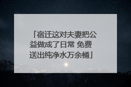 宿迁这对夫妻把公益做成了日常 免费送出纯净水万余桶
