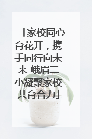 家校同心育花开，携手同行向未来 峨眉二小凝聚家校共育合力