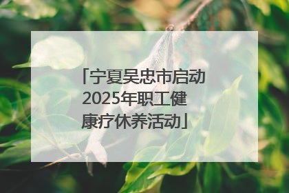 宁夏吴忠市启动2025年职工健康疗休养活动