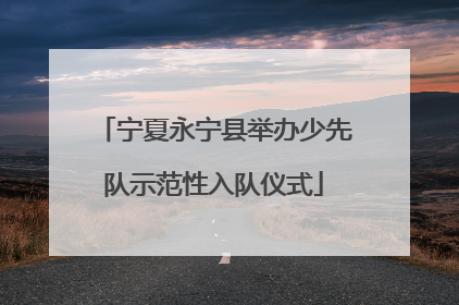 宁夏永宁县举办少先队示范性入队仪式