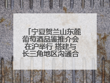 宁夏贺兰山东麓葡萄酒品鉴推介会在沪举行 搭建与长三角地区沟通合作的桥梁