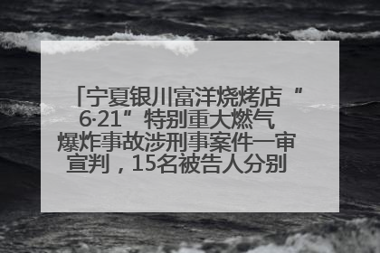 宁夏银川富洋烧烤店“6·21”特别重大燃气爆炸事故涉刑事案件一审宣判，15名被告人分别判刑六年至一年不等